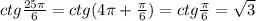 ctg \frac{25 \pi }{6} = ctg(4 \pi + \frac{ \pi }{6}) = ctg\frac{ \pi }{6}= \sqrt{3}