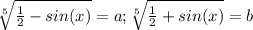 \sqrt[5]{ \frac{1}{2} -sin(x)} =a; \sqrt[5]{ \frac{1}{2} +sin(x)} =b