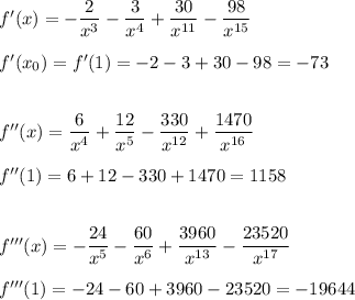 f'(x)=- \dfrac{2}{x^3} -\dfrac{3}{x^4} +\dfrac{30}{x^{11}} -\dfrac{98}{x^{15}} \\ \\ f'(x_0)=f'(1)=-2-3+30-98=-73\\ \\ \\ f''(x)=\dfrac{6}{x^4}+\dfrac{12}{x^5}-\dfrac{330}{x^{12}} +\dfrac{1470}{x^{16}}\\ \\ f''(1)=6+12-330+1470=1158 \\ \\ \\ f'''(x)=-\dfrac{24}{x^5} -\dfrac{60}{x^6} +\dfrac{3960}{x^{13}} -\dfrac{23520}{x^{17}} \\ \\ f'''(1)=-24-60+3960-23520=-19644