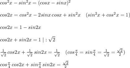 cos^2x-sin^2x=(cosx-sinx)^2\\\\cos2x=cos^2x-2sinx\, cosx+sin^2x\quad (sin^2x+cos^2x=1)\\\\cos2x=1-sin2x\\\\cos2x+sin2x=1\; |:\sqrt2\\\\ \frac{1}{\sqrt2}\, cos2x+ \frac{1}{\sqrt2}\, sin2x= \frac{1}{\sqrt2} \quad (cos \frac{\pi }{4}=sin\frac{\pi }{4}= \frac{1}{\sqrt2}=\frac{\sqrt2}{2})\\\\cos \frac{\pi}{4}\, cos2x+sin \frac{\pi}{4}\, sin2x= \frac{\sqrt2}{2}