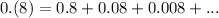 0.(8)=0.8+0.08+0.008+...