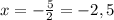 x = - \frac{5}{2} = -2,5