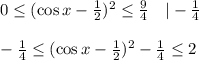 0 \leq (\cos x-\frac{1}{2} )^2 \leq \frac{9}{4} \,\,\,\,\,\, |-\frac{1}{4} \\ \\ -\frac{1}{4} \leq (\cos x-\frac{1}{2} )^2-\frac{1}{4} \leq 2