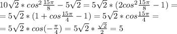 10 \sqrt{2} *cos^2 \frac{15 \pi }{8} -5 \sqrt{2} =5 \sqrt{2} *(2cos^2 \frac{15 \pi }{8} -1)=\\ =5 \sqrt{2} *(1+cos \frac{15 \pi }{4} -1)=5 \sqrt{2} *cos \frac{15 \pi }{4}=\\ =5 \sqrt{2} *cos (-\frac{ \pi }{4})=5 \sqrt{2} *\frac{ \sqrt{2} }{2}=5