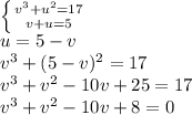 \left \{ {{v^3+u^2=17} \atop {v+u=5}} \right. &#10;\\u=5-v&#10;\\v^3+(5-v)^2=17&#10;\\v^3+v^2-10v+25=17&#10;\\v^3+v^2-10v+8=0