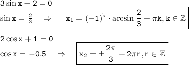 \tt 3\sin x-2=0\\ \sin x=\frac{2}{3} ~~~\Rightarrow~~~ \boxed{\tt x_1=(-1)^k\cdot \arcsin\frac{2}{3} +\pi k,k \in \mathbb{Z}} \\ \\ 2\cos x+1=0\\ \cos x=-0.5~~~\Rightarrow~~~ \boxed{\tt x_2=\pm\frac{2\pi}{3}+2\pi n,n \in \mathbb{Z}}