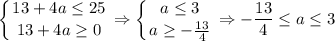 \displaystyle \left \{ {{13+4a \leq 25} \atop {13+4a \geq 0}} \right. \Rightarrow \left \{ {{a \leq 3} \atop {a \geq - \frac{13}{4} }} \right. \Rightarrow - \frac{13}{4} \leq a \leq 3