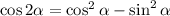 \cos2 \alpha =\cos^2 \alpha -\sin^2 \alpha