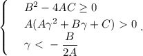 \begin{cases}&#10; & \text{ } B^2-4AC \geq 0 \\ &#10; & \text{ } A(A\gamma^2+B\gamma+C)\ \textgreater \ 0 \\ &#10; & \text{ } \gamma\ \textless \ - \dfrac{B}{2A} &#10;\end{cases}.