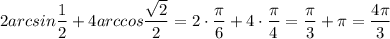 2arcsin \dfrac{1}{2} + 4arccos \dfrac{\sqrt{2} }{2} = 2 \cdot \dfrac{ \pi }{6} + 4 \cdot \dfrac{\pi }{4} = \dfrac{ \pi }{3} + \pi = \dfrac{4 \pi }{3}