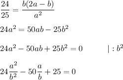 \dfrac{24}{25} = \dfrac{b(2a - b)}{a^2} \\ \\ &#10;24a^2 = 50ab - 25b^2 \\ \\ &#10;24a^2 - 50ab + 25b^2 = 0 \ \ \ \ \ \ \ \ \ |: b^2 \\ \\ &#10;24 \dfrac{a^2}{b^2} - 50 \dfrac{a}{b} + 25 = 0