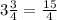 3 \frac{3}{4}= \frac{15}{4}