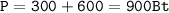 \mathtt{P=300+600=900Bt }