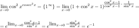 \displaystyle \lim_{x \to 0}\cos^2x^{cosec^2x}=\{1^{\infty}\}=\lim_{x \to 0}(1+\cos^2x-1)^\big{ \frac{\cos^2x-1}{\cos^2x-1}\cdot \frac{1}{\sin^2x} }=\\ \\ \\ =e^\big{\lim_{x \to 0} \frac{\cos^2x-1}{\sin^2x} }=e^\big{\lim_{x \to 0}- \frac{\sin^2x}{\sin^2x} }=e^{-1}