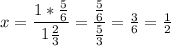 x=\dfrac{1* \frac{5}{6} }{1 \frac{2}{3} } =\dfrac{\frac{5}{6} }{ \frac{5}{3} }= \frac{3}{6} = \frac{1}{2}