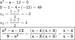 \mathtt{a^2-a-12=0}\\\mathtt{D=1-4*(-12)=49}\\a_1= \dfrac{1-7}{2}=-3\\a_2= \dfrac{1+7}{2}=4\\\boxed{\mathbf{\frac{a^2-a-12}{9-a^2}= \dfrac{(x-4)(x+3)}{(x-3)(x+3)}= \frac{x-4}{x-3} }}