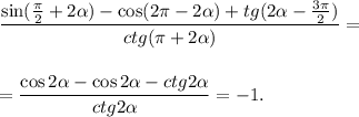 \displaystyle \frac{\sin( \frac{\pi}{2}+2 \alpha )-\cos(2 \pi -2 \alpha )+tg(2\alpha- \frac{3\pi}{2}) }{ctg( \pi +2\alpha)} =\\ \\ \\ = \dfrac{\cos2\alpha-\cos2\alpha-ctg2\alpha}{ctg2\alpha} =-1.