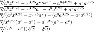 \sqrt[10]{ a^{8} x^{0,25} - x^{0,25} x^{ log_{x} a^{x} } - a^{8 + 0,25} + a^{x} a^{0,25} } = \\ \sqrt[10]{ a^{8} x^{0,25} - x^{0.25} a^{x} - a^{8} a^{0,25} + a^{x} a^{0,25} } = \\ \sqrt[10]{(a^{8} x^{0,25} - x^{0.25} a^{x}) - (a^{8} a^{0,25} - a^{x} a^{0,25})} = \\ \sqrt[10]{ x^{0,25} (a^{8} - a^{x}) - a^{0,25}(a^{8} - a^{x})} = \\ \sqrt[10]{( a^{8} - a^{x} )( \sqrt[4]{x} - \sqrt[4]{a}) }