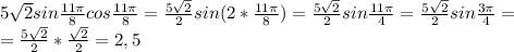 5 \sqrt{2}sin \frac{11 \pi }{8} cos\frac{11 \pi }{8} = \frac{5 \sqrt{2}}{2} sin(2* \frac{11 \pi }{8} )= \frac{5 \sqrt{2}}{2} sin \frac{11 \pi }{4} = \frac{5 \sqrt{2}}{2} sin \frac{3 \pi }{4} =\\ = \frac{5 \sqrt{2}}{2} * \frac{ \sqrt{2} }{2} =2,5