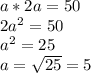 a*2a=50\\ 2a^2=50\\a^2=25\\a= \sqrt{25}=5