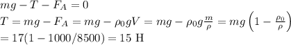 mg - T - F_A = 0\\&#10;T = mg - F_A = mg -\rho_0 g V = mg - \rho_0 g\frac{m}{\rho} = mg\left(1-\frac{\rho_0}{\rho}\right) \\ = 17(1-1000/8500) = 15\text { H}