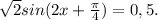 \sqrt{2}sin(2x+ \frac{ \pi }{4} )=0,5.