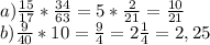 a) \frac{15}{17}* \frac{34}{63}= 5*\frac{2}{21}= \frac{10}{21}\\ b) \frac{9}{40}*10= \frac94=2 \frac14=2,25