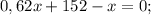 0,62x+152-x=0;