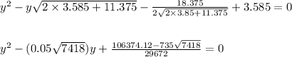 y^2-y \sqrt{2\times3.585+11.375} - \frac{18.375}{2 \sqrt{2\times3.85+11.375} } +3.585=0\\ \\ \\ y^2-(0.05 \sqrt{7418} )y+ \frac{106374.12-735 \sqrt{7418} }{29672} =0