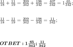 \frac{11}{18} + \frac{11}{19} = \frac{209}{342} + \frac{198}{342} = \frac{407}{342} = 1 \frac{65}{342};\\ \\ \\ \frac{11}{18} - \frac{11}{19} = \frac{209}{342} - \frac{198}{342} = \frac{11}{342}; \\ \\ \\ \\ \boldsymbol{OTBET: 1 \frac{65}{342};\frac{11}{342} }