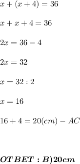 x+(x+4) = 36\\\\&#10;x+x+4 = 36\\\\&#10;2x = 36-4 \\\\&#10;2x = 32\\\\&#10;x = 32:2\\\\&#10;x = 16\\\\\ 16+4 = 20 (cm) - AC \\ \\ \\ \\ \boldsymbol{OTBET: B)20 cm}