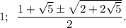 1;\,\,\, \dfrac{1+ \sqrt{5} \pm \sqrt{2+2 \sqrt{5} } }{2}.