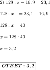 2)\ 128:x-16,9=23,1 \\ \\ &#10;128 : x - = 23,1 + 16,9 \\ \\ &#10;128 : x = 40 \\ \\ &#10;x = 128:40 \\ \\ &#10;x = 3,2 \\ \\ \\ \boxed{\boldsymbol{OTBET:3,2} }&#10;&#10;