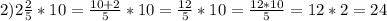 2) 2 \frac{2}{5} *10= \frac{10+2}{5} *10= \frac{12}{5} *10= \frac{12*10}{5} = 12*2=24