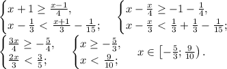 \begin{cases}x+ 1 \ge \frac{x-1}{ 4},\\ x-\frac{1}{ 3} \ \textless \ \frac{x+1}{3} -\frac{1}{15};\end{cases}\,\begin{cases}x-\frac{x}{ 4} \ge -1-\frac{1}{ 4},\\ x-\frac{x}{ 3} \ \textless \ \frac{1}{3}+\frac{1}{3} -\frac{1}{15};\end{cases}\\&#10;\begin{cases}\frac{3x}{ 4} \ge -\frac{5}{ 4},\\ \frac{2x}{ 3} \ \textless \ \frac{3}{5};\end{cases}\,\begin{cases}x \ge -\frac{5}{ 3},\\ x \ \textless \ \frac{9}{10};\end{cases}\,x\in\left[-\frac{5}{3};\frac{9}{10}\right).