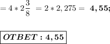 =4*2 \dfrac{3}{8}\ = 2*2,275 = \ \boldsymbol{4,55;} \\ \\ \\ \displaystyle\mathtt{\boxed{\boldsymbol{OTBET:4,55}}}