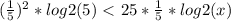 ( \frac{1}{5})^{2}*log2(5)\ \textless \ 25* \frac{1}{5}*log2(x)