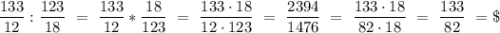 \dfrac{133}{12}:\dfrac{123}{18} \ = \ \dfrac{133}{12} * \dfrac{18}{123}\ =\ \dfrac{133\cdot18}{12\cdot123}\ = \ \dfrac{2394}{1476} \ = \ \dfrac{133\cdot18}{82\cdot18}\ = \ \dfrac{133}{82} \ = \