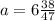 a=6 \frac{38}{47}