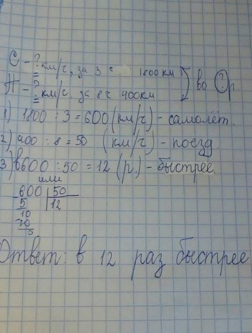 Самолёт за 3 часа пролетел 1800 км,а поезд за 8 ч км. во сколько раз самолёт двигался быстрее с ! эт