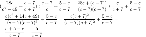 \displaystyle (\frac{28c}{c^{2}-49}+\frac{c-7}{c+7}):\frac{c+7}{c}+\frac{5-c}{c-7}=\frac{28c+(c-7)^{2}}{(c-7)(c+7)}*\frac{c}{c+7}+ \frac{5-c}{c-7} = \\ \\ = \frac{c(c^{2}+14c+49)}{(c-7)(c+7)^{2}}+ \frac{5-c}{c-7}= \frac{c(c+7)^{2}}{(c-7)(c+7)^{2}}+ \frac{5-c}{c-7}= \\ \\ = \frac{c+5-c}{c-7}= \frac{5}{c-7}