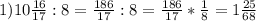 1) 10 \frac{16}{17} : 8 = \frac{186}{17} : 8 = \frac{186}{17} * \frac{1}{8} = 1 \frac{25}{68}