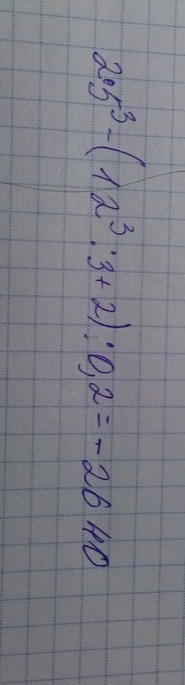 Пишете правильно и в столбик все действия! 2*5 в кубе -(12в кубе: 3+2); 0,2=