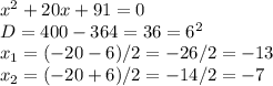 x^2+20x+91=0 \\ D=400-364=36=6^2 \\ x_1=(-20-6)/2=-26/2=-13 \\ x_2=(-20+6)/2=-14/2=-7