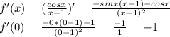 f'(x)=( \frac{cosx}{x-1} )'= \frac{-sinx(x-1)-cosx}{(x-1)^2} \\ f'(0)= \frac{-0*(0-1)-1}{(0-1)^2} = \frac{-1}{1} =-1