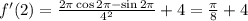 f'(2)= \frac{2 \pi \cos 2 \pi -\sin 2\pi }{4^2} +4= \frac{ \pi }{8} +4