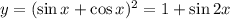 y=(\sin x+\cos x)^2=1+\sin2x