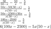 \frac{50}{50-x} - \frac{50}{x} =\frac{5}{6} \\ \frac{50x-50(50-x)}{x(50-x)} = \frac{5}{6} \\ \frac{50x-2500+50x}{x(50-x)} = \frac{5}{6} \\ \frac{100x-2500}{x(50-x)} = \frac{5}{6} \\ 6(100x-2500)=5x(50-x)