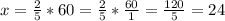 x= \frac{2}{5} *60= \frac{2}{5} * \frac{60}{1} = \frac{120}{5} =24