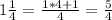 1 \frac{1}{4} = \frac{1*4+1}{4} = \frac{5}{4}